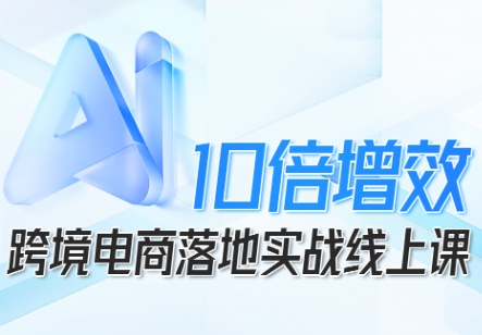 跨境电商10倍增效，跨境电商AI落地实战线上课-知芽创业社