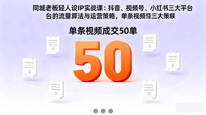 同城老板轻人设IP实战课：抖音+视频号+小红书流量算法，单条视频成交50单-知芽创业社