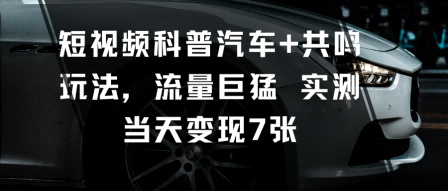 短视频科普汽车+共鸣玩法，流量巨猛实测当天变现7张-知芽创业社