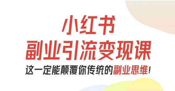 小红书副业引流变现课，从0-1跑通副业项目，这一定能颠覆你传统的副业思维-知芽创业社