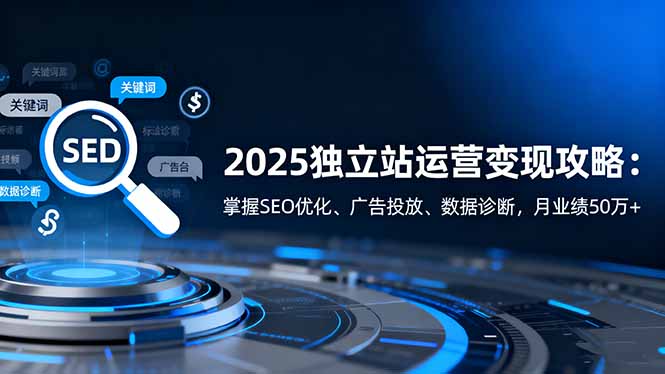 2025独立站运营变现攻略：掌握SEO优化、广告投放、数据诊断，月业绩50万+-知芽创业社