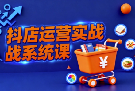 抖音小店全流程实操课，助创业者商家系统掌握抖店运营精髓-知芽创业社
