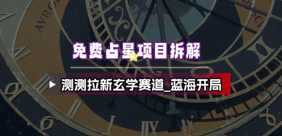 免费占星项目拆解_测测拉新玄学赛道，蓝海开局-知芽创业社
