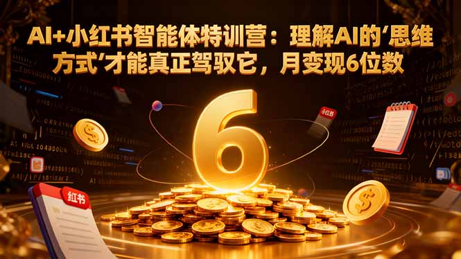 AI+小红书智能体特训营：理解AI的思维方式才能真正驾驭它，月变现6位数-知芽创业社