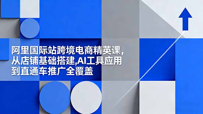 阿里国际站跨境电商精英课，从店铺基础搭建,AI工具应用到直通车推广全覆盖-知芽创业社