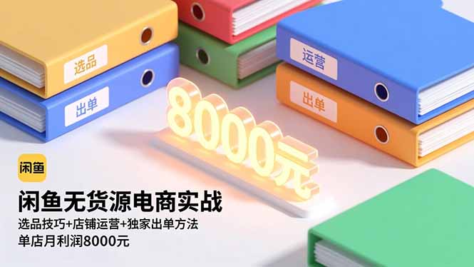 闲鱼无货源电商实战，选品技巧+店铺运营+独家出单方法，单店月利润8000元-知芽创业社