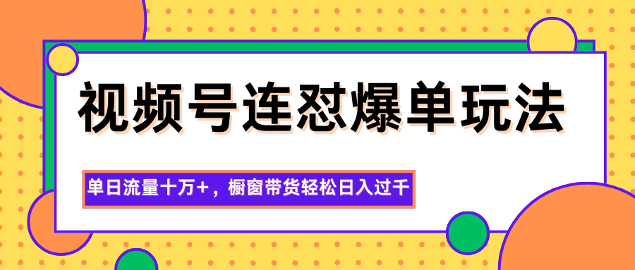 视频号连怼爆单玩法,单日流量十万+,橱窗带货轻松日入过千-知芽创业社