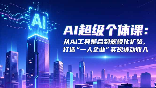 AI超级个体课：从AI工具整合到规模化扩张，打造“一人企业”实现被动收入-知芽创业社