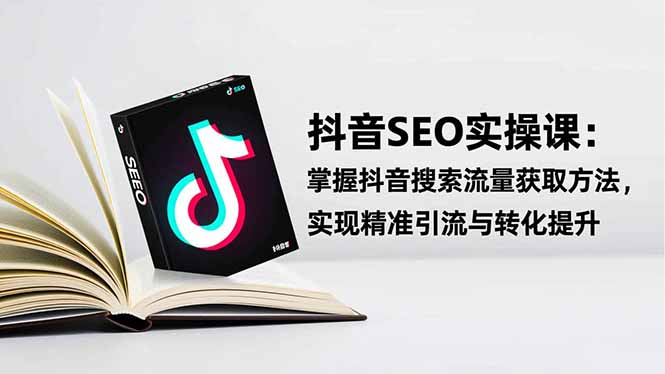 抖音SEO实战引流课：掌握抖音搜索流量获取方法，实现精准引流与转化提升-知芽创业社