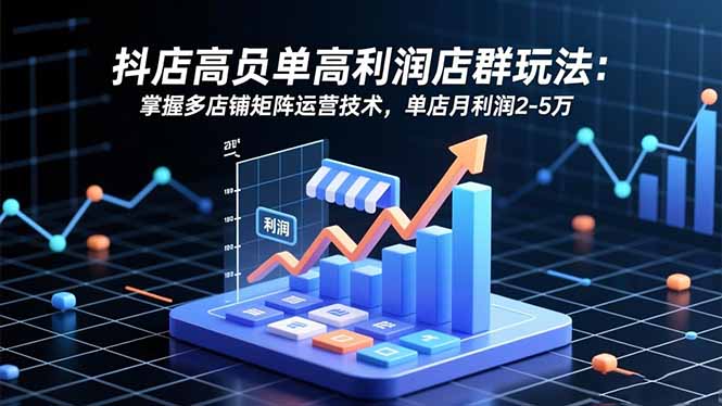 抖店高客单高利润店群玩法：掌握多店铺矩阵运营技术，单店月利润2-5万-知芽创业社