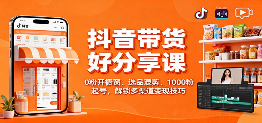 抖音带货好物分享课：0粉开橱窗、选品混剪、1000粉起号，解锁多渠道变现技巧-知芽创业社