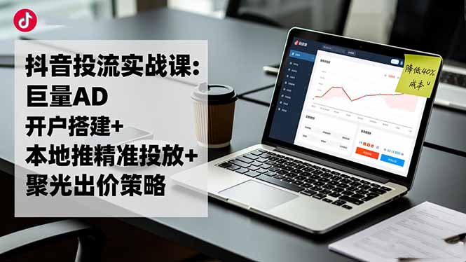 抖音投流实战课:巨量AD开户搭建+本地推精准投放+聚光出价策略,成本降低40%-知芽创业社