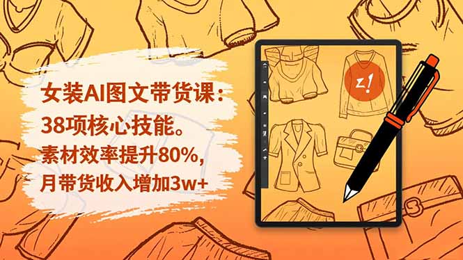 女装AI图文带货课：38项核心技能，素材效率提升80%，月带货收入增加3w+-知芽创业社