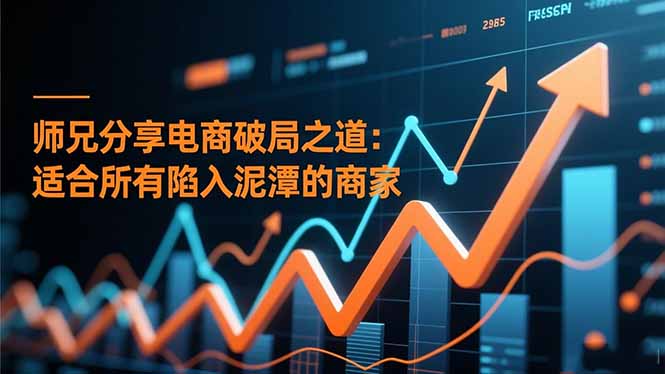 师兄分享电商破局之道：适合所有陷入泥潭的商家-知芽创业社