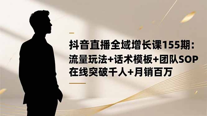 抖音直播全域增长课155期：流量玩法+话术模板+团队SOP，在线突破千人+...-知芽创业社