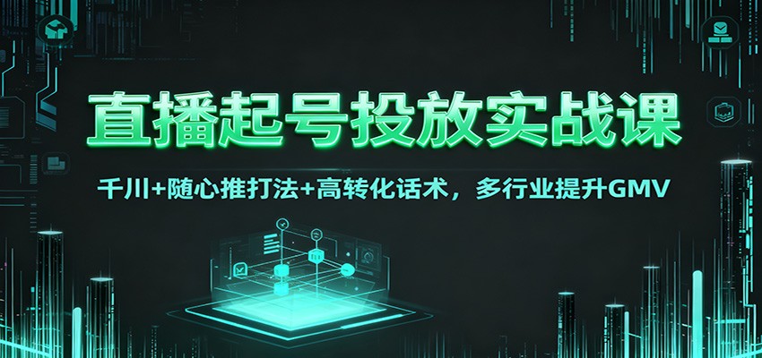 直播起号投放实战课：千川+随心推打法+高转化话术，多行业提升GMV-知芽创业社