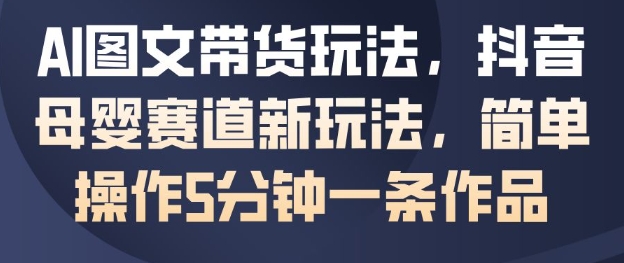 AI图文带货玩法，抖音母婴赛道新玩法，简单操作5分钟一条作品-知芽创业社