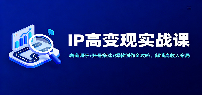 IP高变现实战课：赛道调研+账号搭建+爆款创作全攻略，解锁高收入布局-知芽创业社