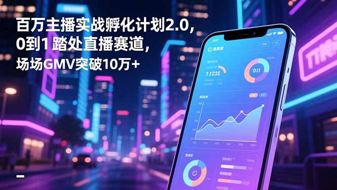 百万主播实战孵化计划2.0，0到1踏入直播赛道，场均GMV突破10万+-知芽创业社