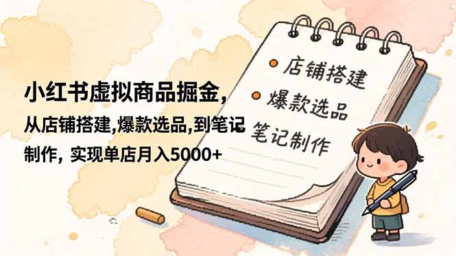 小红书虚拟商品掘金，从店铺搭建,爆款选品,到笔记制作，实现单店月入5000+-知芽创业社