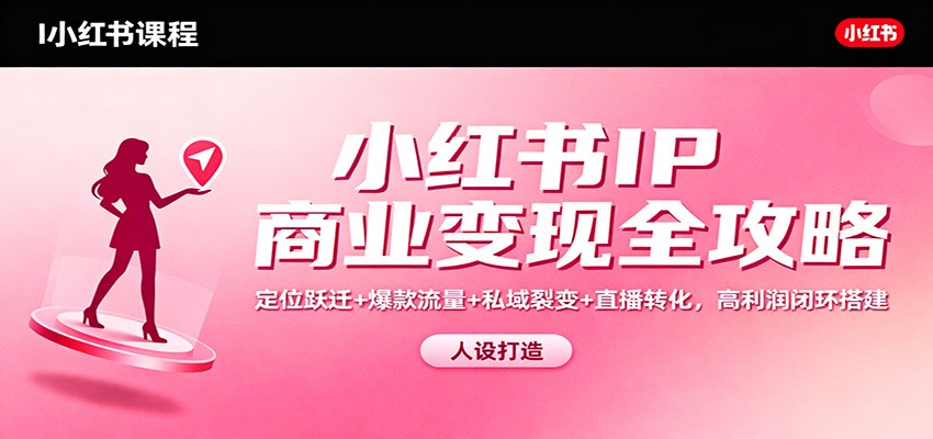 小红书IP商业变现全攻略：定位跃迁+爆款流量+私域裂变+直播转化，高利润闭环搭建-知芽创业社