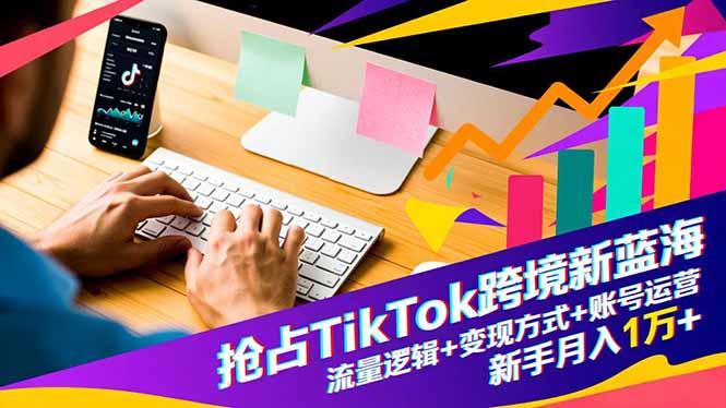 抢占TikTok跨境新蓝海：流量逻辑+变现方式+账号运营，新手月入1万+-知芽创业社