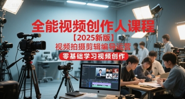 全能视频创作人课程【2025新版】视频拍摄剪辑编导运营，零基础学习视频创作(更新)-知芽创业社