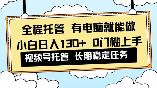 全程托管 解放双手，小白日入130+，视频号 0门槛上手实操-知芽创业社