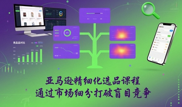 亚马逊精细化选品课程,通过市场细分打破盲目竞争-知芽创业社