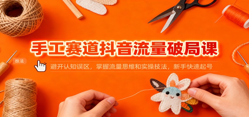 手工赛道抖音流量破局课：避开认知误区，掌握流量思维和实操技法，新手快速起号-知芽创业社