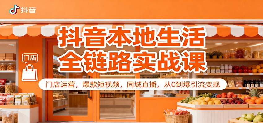 抖音本地生活全链路实战课：门店运营，爆款短视频，同城直播，从0到爆引流变现-知芽创业社