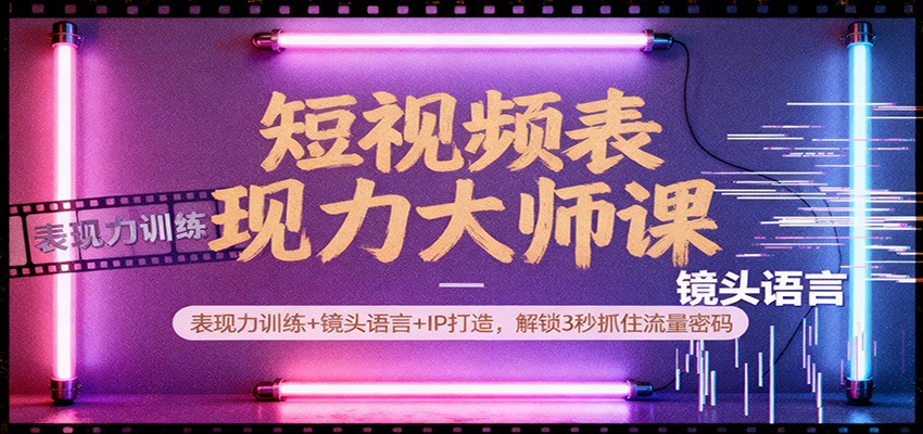 短视频表现力大师课：表现力训练+镜头语言+IP打造，解锁3秒抓住流量密码-知芽创业社