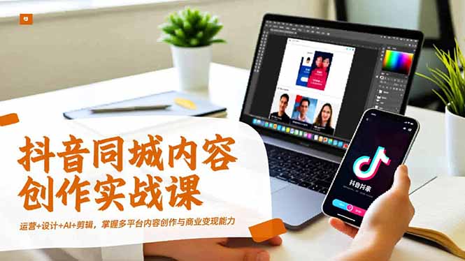 抖音同城内容创作实战课，运营+设计+AI+剪辑，掌握多平台内容创作与商业变现能力-知芽创业社
