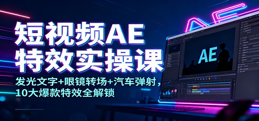 短视频AE特效实操课：发光文字+眼镜转场+汽车弹射，10大爆款特效全解锁-知芽创业社