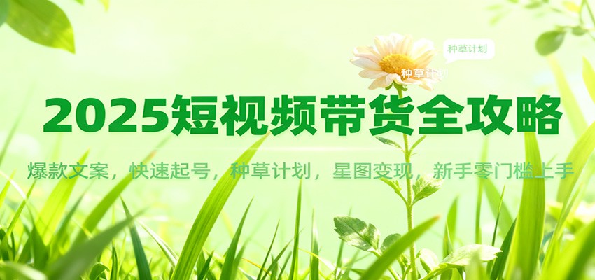 2025短视频带货全攻略:爆款文案,快速起号,种草计划,星图变现,新手零门槛上手-知芽创业社