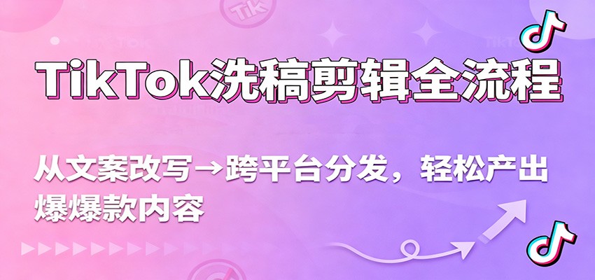 TikTok洗稿剪辑全流程，从文案改写到跨平台分发，轻松产出爆款内容，流量翻倍不是梦-知芽创业社
