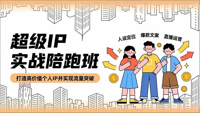 超级IP实战陪跑班，人设定位、爆款文案、直播运营，打造高价值个人IP并实现流量突破-知芽创业社