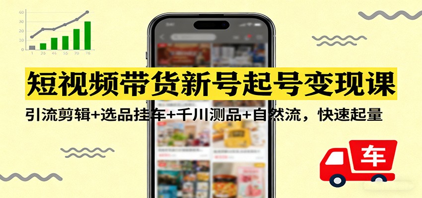 短视频带货新号起号变现课：引流剪辑+选品挂车+千川测品+自然流，快速起量-知芽创业社