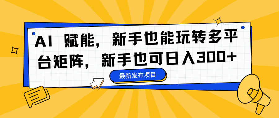 AI 赋能，新手也能玩转多平台矩阵，新手也可日入300+-知芽创业社