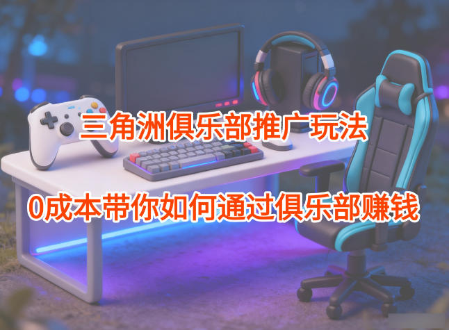 项目拆解：三角洲俱乐部推广玩法，0成本带你如何通过俱乐部賺钱-知芽创业社