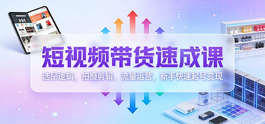 短视频带货速成课：选品逻辑，拍摄剪辑，流量运营，新手快速起号变现-知芽创业社