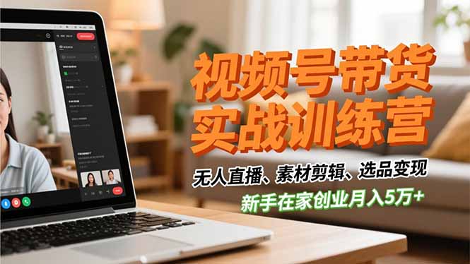 视频号带货实战训练营，无人直播、素材剪辑、选品变现，新手在家创业月入5万+-知芽创业社