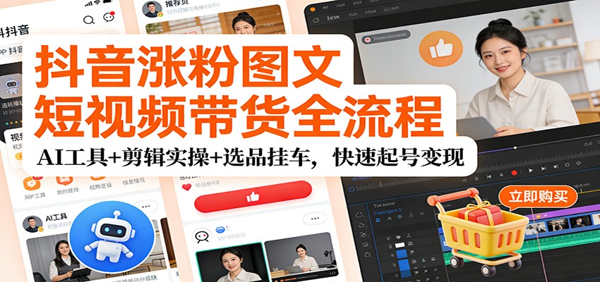 抖音涨粉图文短视频带货全流程，AI工具+剪辑实操+选品挂车，快速起号变现-知芽创业社