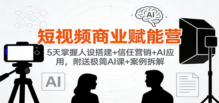 短视频商业赋能营：5天掌握人设搭建+信任营销+AI应用，附送极简AI课+案例拆解-知芽创业社