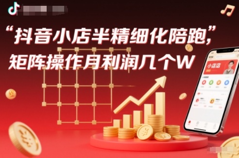 抖店半精细化铺货【1期+2期】，抖音小店半精细化陪跑，矩阵操作月利润几个W(更新12月)-知芽创业社