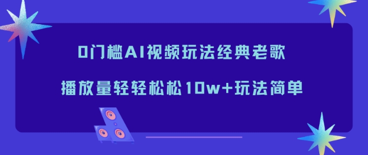 0门槛AI视频玩法经典老歌，播放量轻轻松松10w+玩法简单-知芽创业社