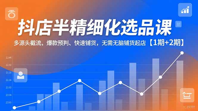 抖店半精细化选品课，多源头截流、爆款预判、快速铺货，无脑铺货起店【1期+2期】-知芽创业社