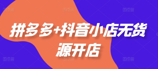 拼多多+抖音小店无货源开店，包括：选品、运营、基础、付费推广、爆款案例等(更新25年12月)-知芽创业社