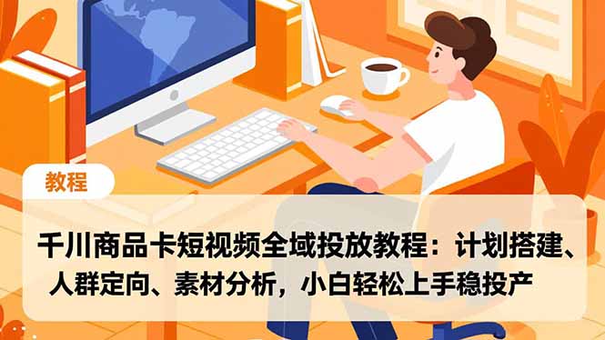 千川商品卡短视频全域投放教程:计划搭建、人群定向、素材分析,小白轻松上手稳投产-知芽创业社