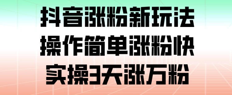 抖音涨粉新玩法，操作简单涨粉快，实操3天涨万粉-知芽创业社